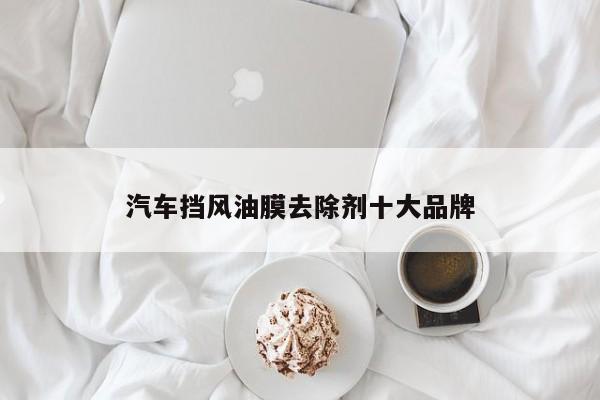 汽車擋風(fēng)油膜去除劑十大品牌