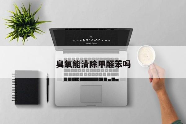臭氧能清除甲醛苯嗎