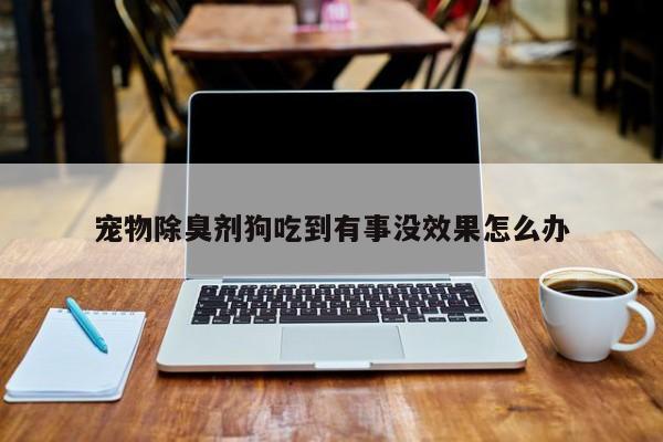 寵物除臭劑狗吃到有事沒效果怎么辦
