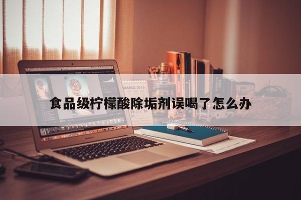 食品級檸檬酸除垢劑誤喝了怎么辦