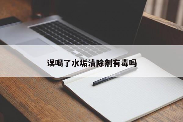 誤喝了水垢清除劑有毒嗎